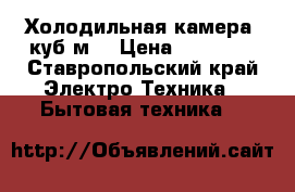 Холодильная камера 5куб/м. › Цена ­ 90 000 - Ставропольский край Электро-Техника » Бытовая техника   